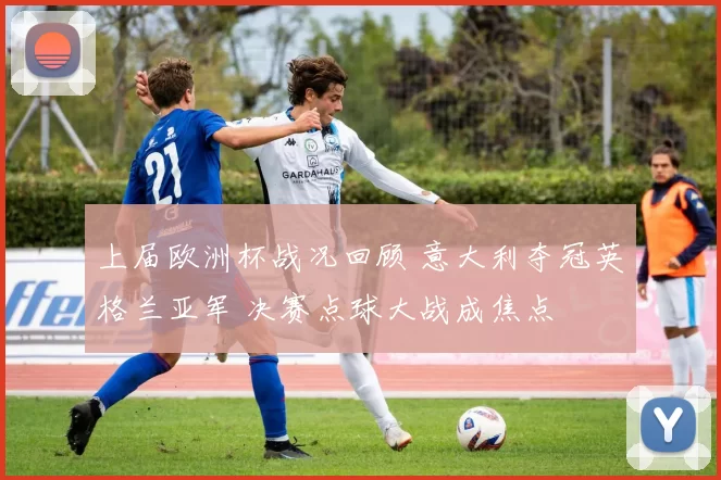 上届欧洲杯战况回顾 意大利夺冠英格兰亚军 决赛点球大战成焦点