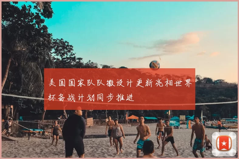 美国国家队队徽设计更新亮相世界杯备战计划同步推进