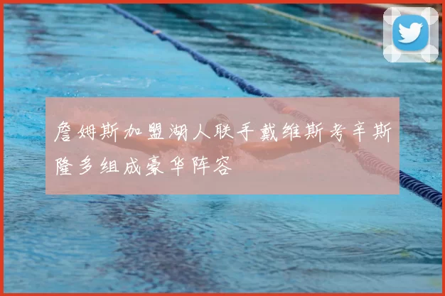 詹姆斯加盟湖人联手戴维斯考辛斯隆多组成豪华阵容