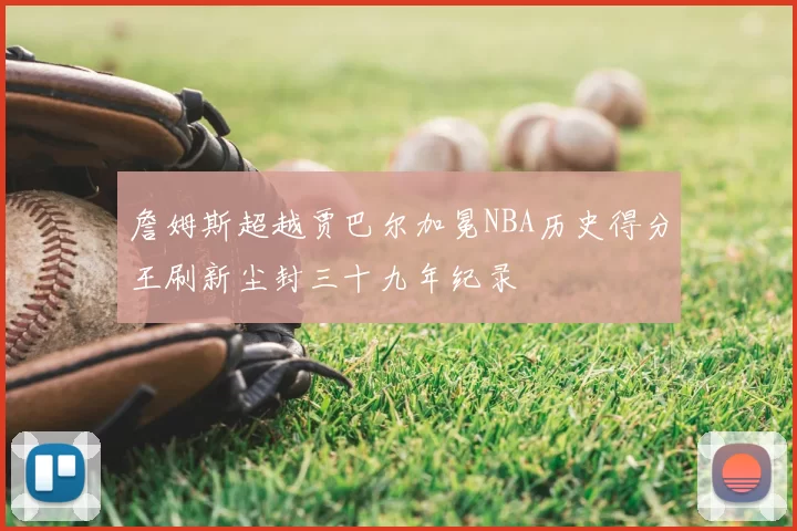詹姆斯超越贾巴尔加冕NBA历史得分王刷新尘封三十九年纪录