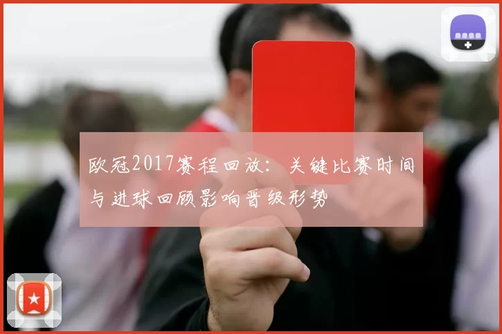 欧冠2017赛程回放:关键比赛时间与进球回顾影响晋级形势