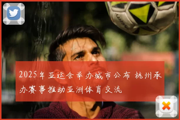 2025年亚运会举办城市公布 杭州承办赛事推动亚洲体育交流