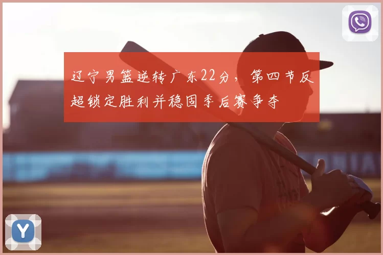 辽宁男篮逆转广东22分，第四节反超锁定胜利并稳固季后赛争夺