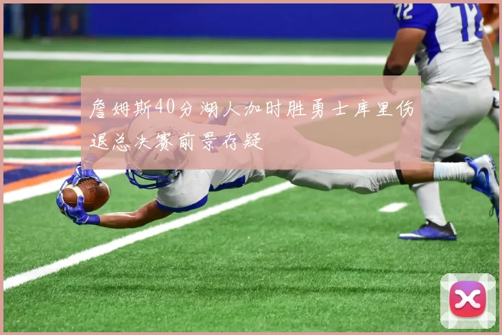 詹姆斯40分湖人加时胜勇士库里伤退总决赛前景存疑