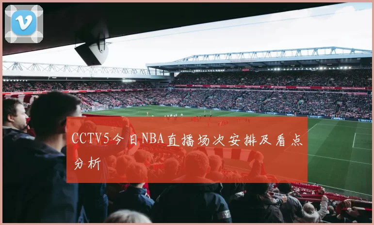 CCTV5今日NBA直播场次安排及看点分析