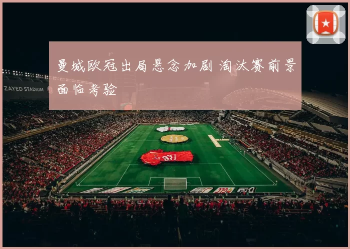 曼城欧冠出局悬念加剧 淘汰赛前景面临考验