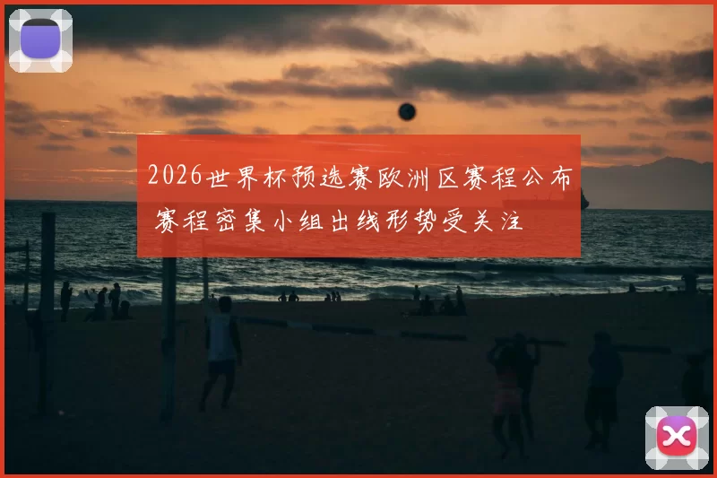 2026世界杯预选赛欧洲区赛程公布 赛程密集小组出线形势受关注
