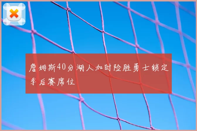 詹姆斯40分湖人加时险胜勇士锁定季后赛席位