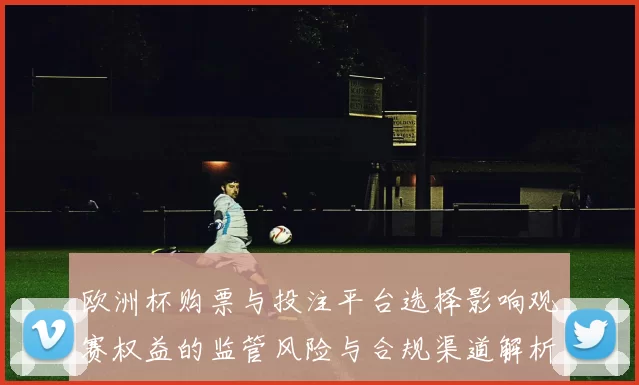欧洲杯购票与投注平台选择影响观赛权益的监管风险与合规渠道解析