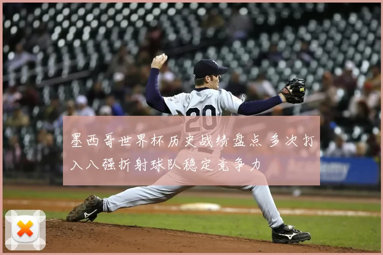 墨西哥世界杯历史战绩盘点 多次打入八强折射球队稳定竞争力